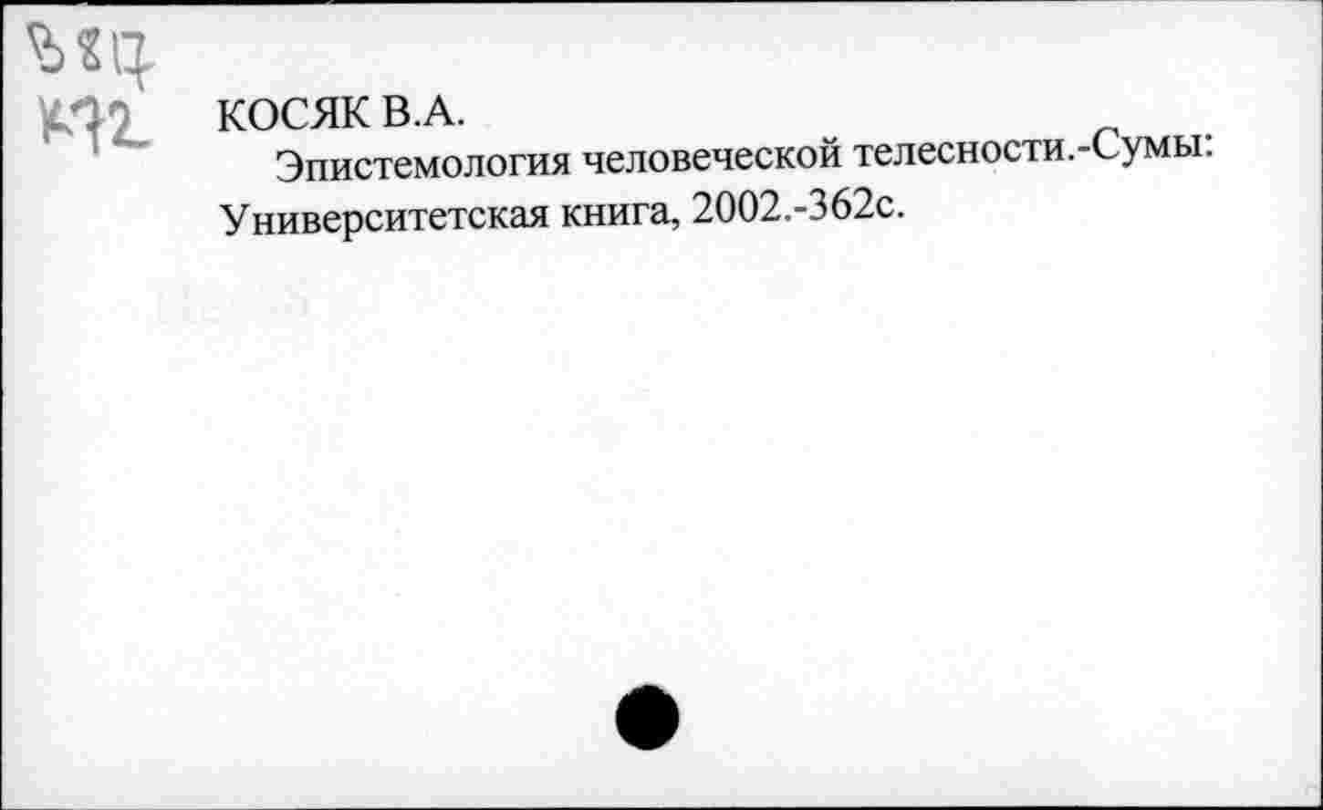 ﻿
КОСЯК В.А.
Эпистемология человеческой телесности.-Сумы.
Университетская книга, 2002.-362с.